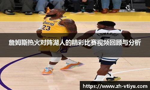 詹姆斯热火对阵湖人的精彩比赛视频回顾与分析