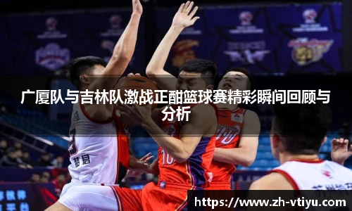 广厦队与吉林队激战正酣篮球赛精彩瞬间回顾与分析
